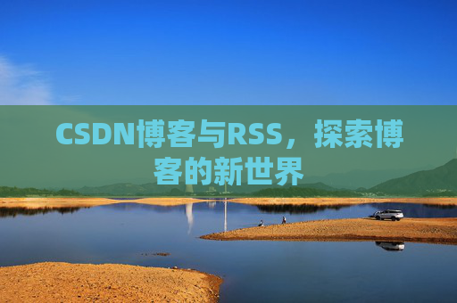 CSDN博客与RSS,探索博客的新世界 CSDN博客与RSS,探索博客的新世界