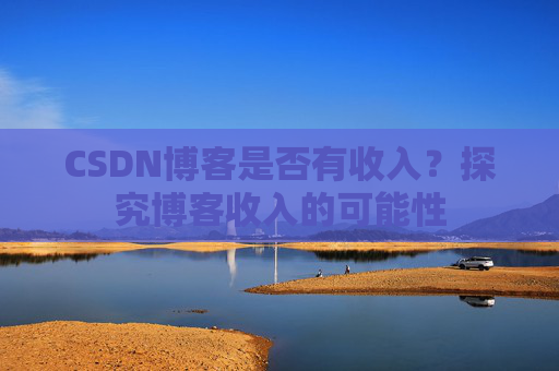 CSDN博客是否有收入?探究博客收入的可能性